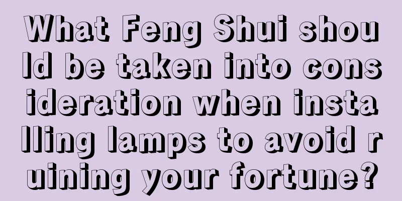 What Feng Shui should be taken into consideration when installing lamps to avoid ruining your fortune?