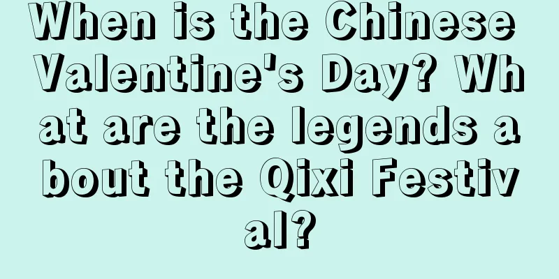 When is the Chinese Valentine's Day? What are the legends about the Qixi Festival?