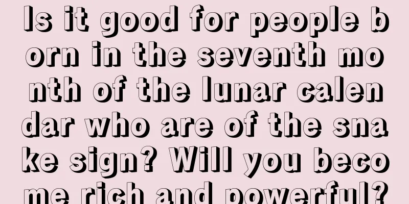 Is it good for people born in the seventh month of the lunar calendar who are of the snake sign? Will you become rich and powerful?