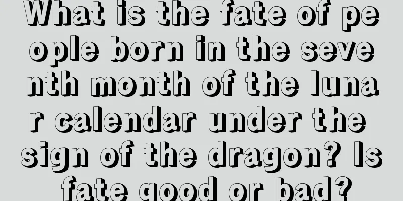 What is the fate of people born in the seventh month of the lunar calendar under the sign of the dragon? Is fate good or bad?