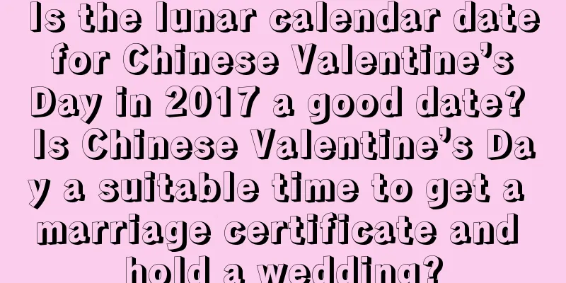 Is the lunar calendar date for Chinese Valentine’s Day in 2017 a good date? Is Chinese Valentine’s Day a suitable time to get a marriage certificate and hold a wedding?