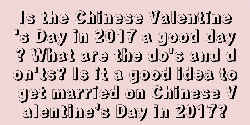 Is the Chinese Valentine's Day in 2017 a good day? What are the do's and don'ts? Is it a good idea to get married on Chinese Valentine’s Day in 2017?