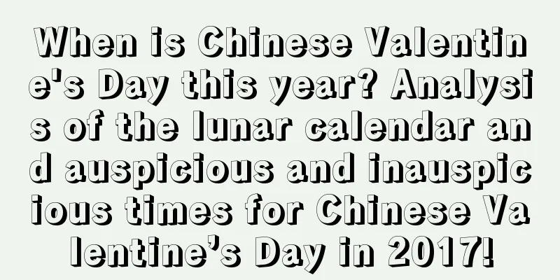 When is Chinese Valentine's Day this year? Analysis of the lunar calendar and auspicious and inauspicious times for Chinese Valentine’s Day in 2017!