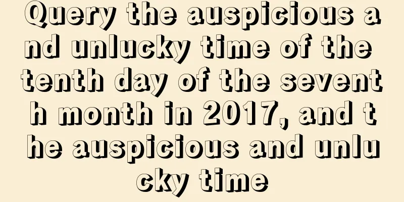 Query the auspicious and unlucky time of the tenth day of the seventh month in 2017, and the auspicious and unlucky time