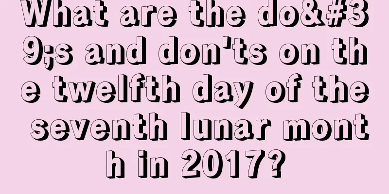 What are the do's and don'ts on the twelfth day of the seventh lunar month in 2017?