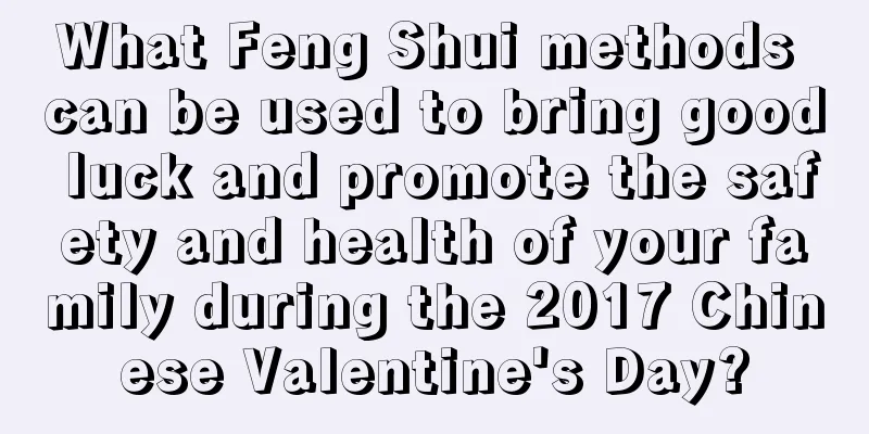 What Feng Shui methods can be used to bring good luck and promote the safety and health of your family during the 2017 Chinese Valentine's Day?