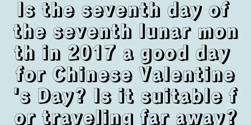 Is the seventh day of the seventh lunar month in 2017 a good day for Chinese Valentine's Day? Is it suitable for traveling far away?