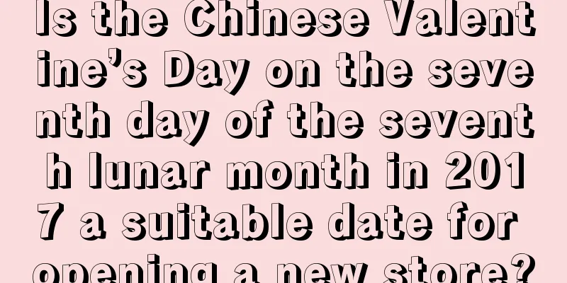 Is the Chinese Valentine’s Day on the seventh day of the seventh lunar month in 2017 a suitable date for opening a new store?