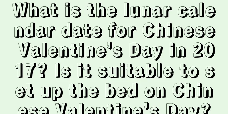 What is the lunar calendar date for Chinese Valentine’s Day in 2017? Is it suitable to set up the bed on Chinese Valentine’s Day?