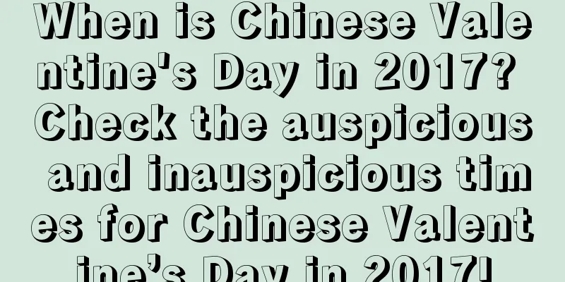 When is Chinese Valentine's Day in 2017? Check the auspicious and inauspicious times for Chinese Valentine’s Day in 2017!