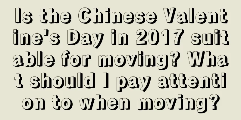 Is the Chinese Valentine's Day in 2017 suitable for moving? What should I pay attention to when moving?