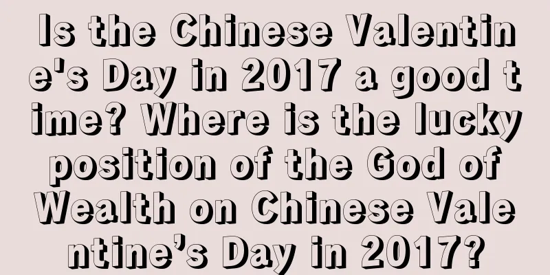 Is the Chinese Valentine's Day in 2017 a good time? Where is the lucky position of the God of Wealth on Chinese Valentine’s Day in 2017?