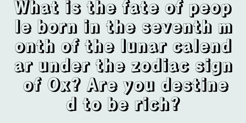 What is the fate of people born in the seventh month of the lunar calendar under the zodiac sign of Ox? Are you destined to be rich?