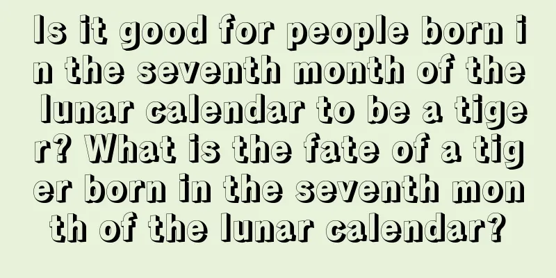 Is it good for people born in the seventh month of the lunar calendar to be a tiger? What is the fate of a tiger born in the seventh month of the lunar calendar?