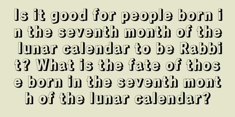Is it good for people born in the seventh month of the lunar calendar to be Rabbit? What is the fate of those born in the seventh month of the lunar calendar?