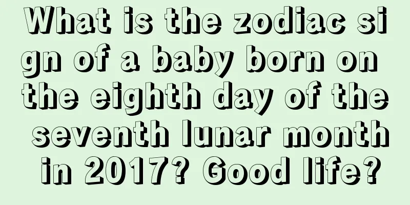 What is the zodiac sign of a baby born on the eighth day of the seventh lunar month in 2017? Good life?