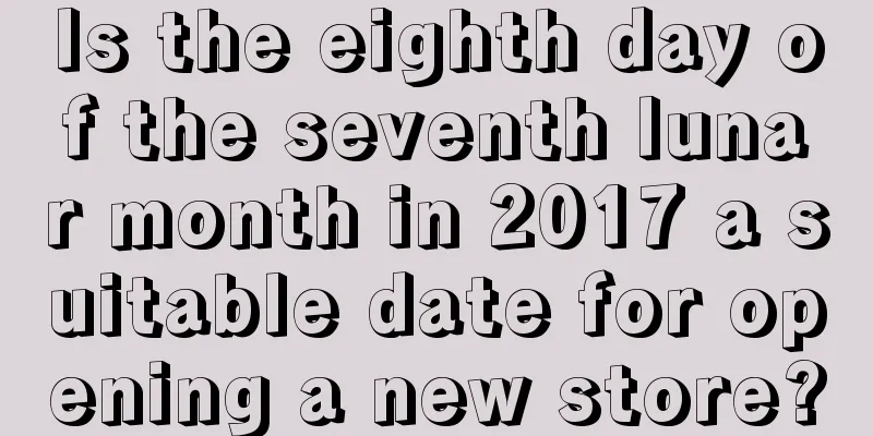 Is the eighth day of the seventh lunar month in 2017 a suitable date for opening a new store?