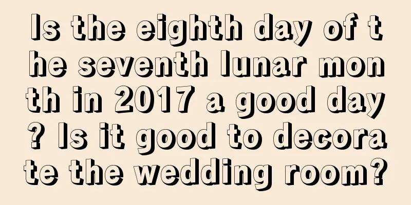 Is the eighth day of the seventh lunar month in 2017 a good day? Is it good to decorate the wedding room?