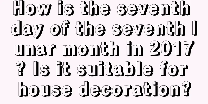 How is the seventh day of the seventh lunar month in 2017? Is it suitable for house decoration?