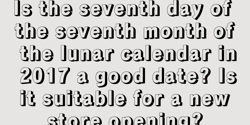 Is the seventh day of the seventh month of the lunar calendar in 2017 a good date? Is it suitable for a new store opening?