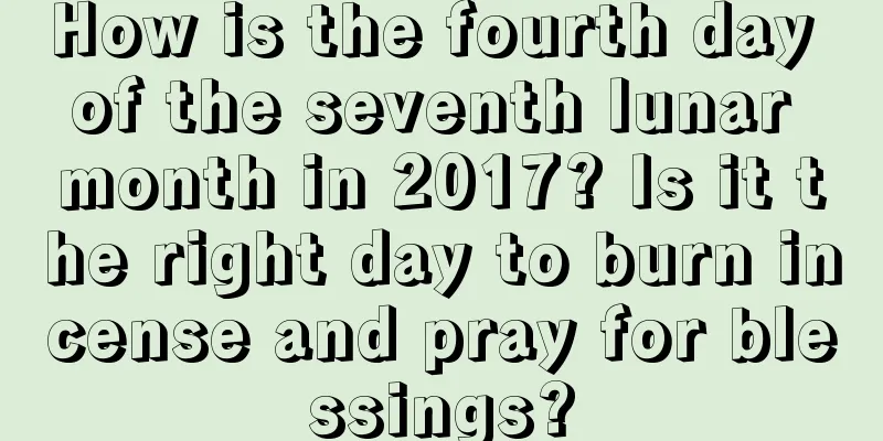 How is the fourth day of the seventh lunar month in 2017? Is it the right day to burn incense and pray for blessings?