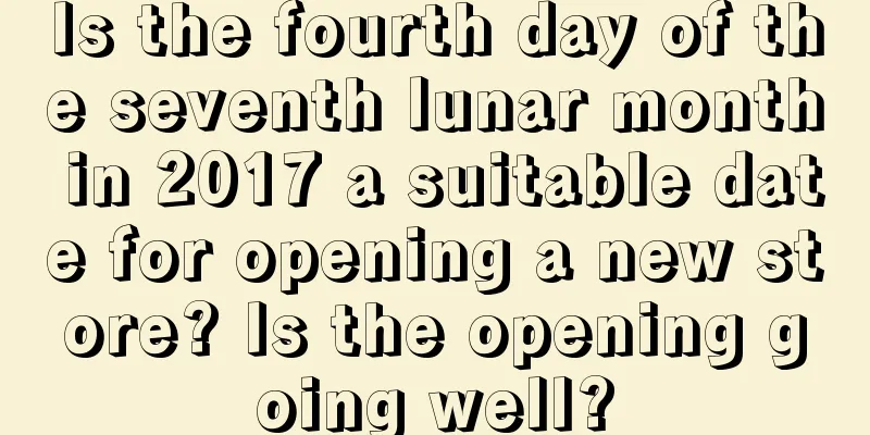 Is the fourth day of the seventh lunar month in 2017 a suitable date for opening a new store? Is the opening going well?
