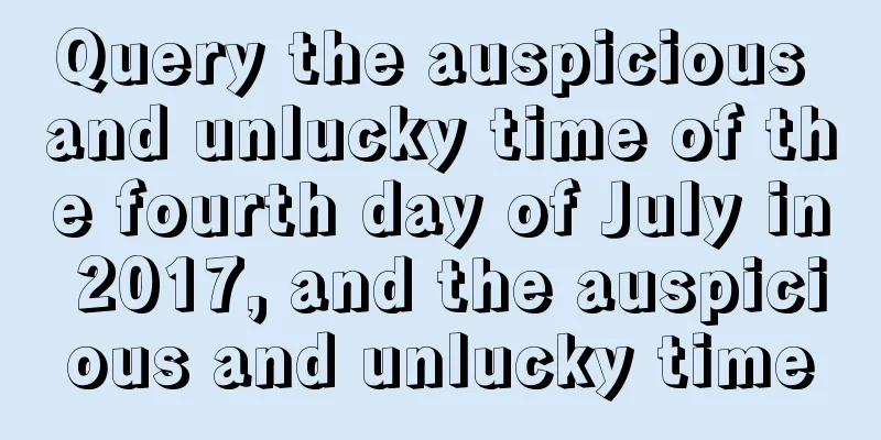 Query the auspicious and unlucky time of the fourth day of July in 2017, and the auspicious and unlucky time