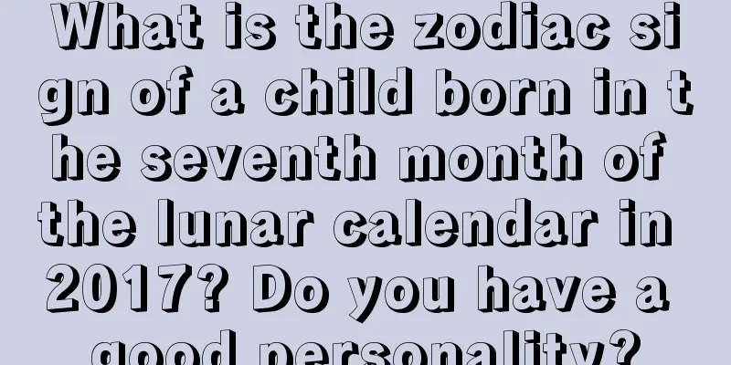 What is the zodiac sign of a child born in the seventh month of the lunar calendar in 2017? Do you have a good personality?