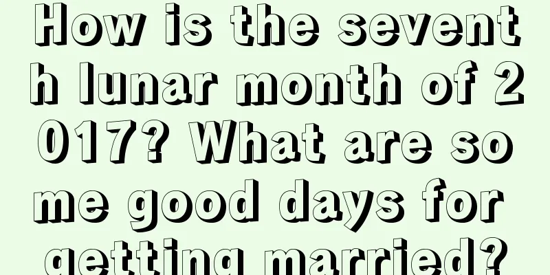 How is the seventh lunar month of 2017? What are some good days for getting married?