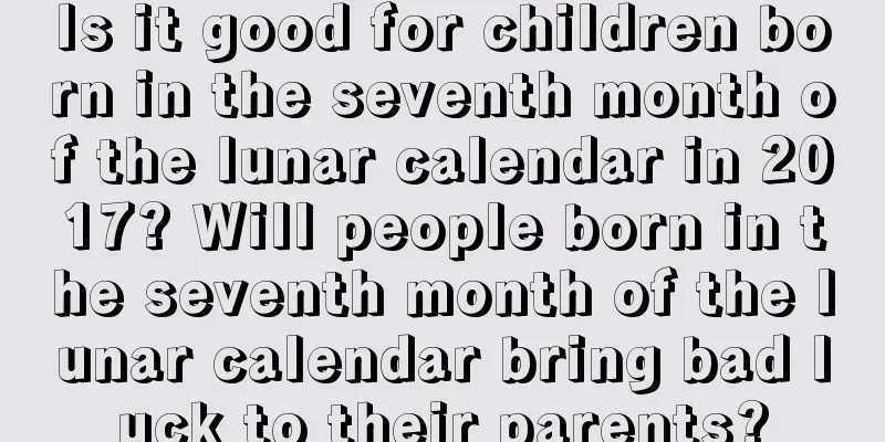 Is it good for children born in the seventh month of the lunar calendar in 2017? Will people born in the seventh month of the lunar calendar bring bad luck to their parents?