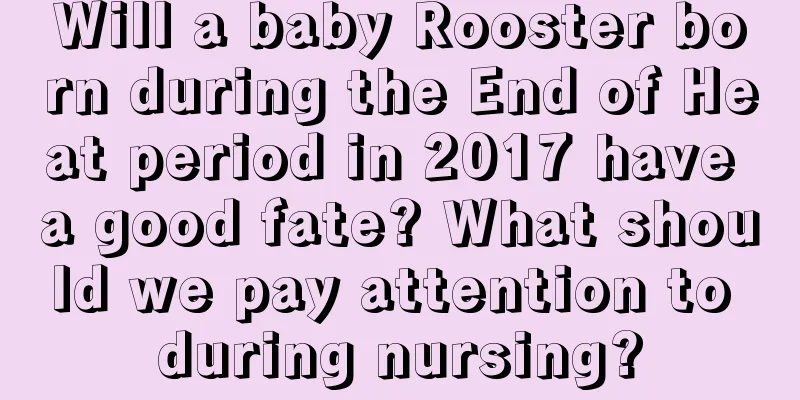 Will a baby Rooster born during the End of Heat period in 2017 have a good fate? What should we pay attention to during nursing?