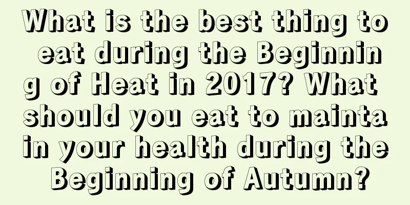 What is the best thing to eat during the Beginning of Heat in 2017? What should you eat to maintain your health during the Beginning of Autumn?