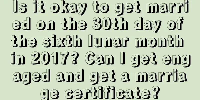 Is it okay to get married on the 30th day of the sixth lunar month in 2017? Can I get engaged and get a marriage certificate?