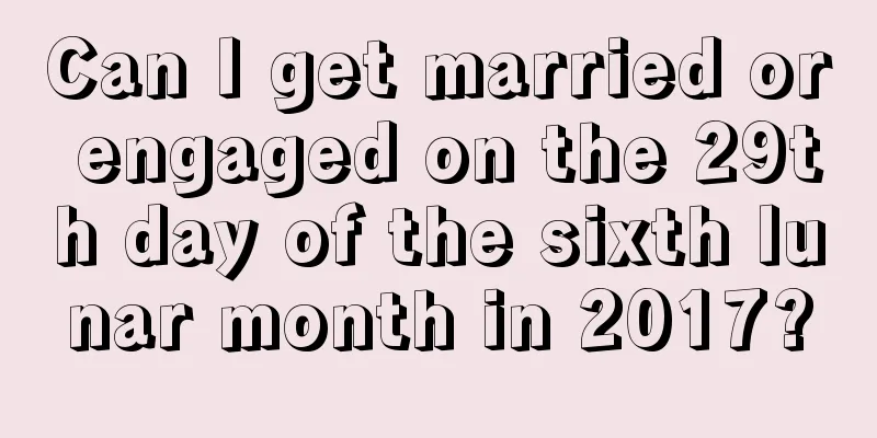 Can I get married or engaged on the 29th day of the sixth lunar month in 2017?