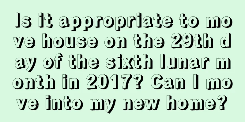 Is it appropriate to move house on the 29th day of the sixth lunar month in 2017? Can I move into my new home?