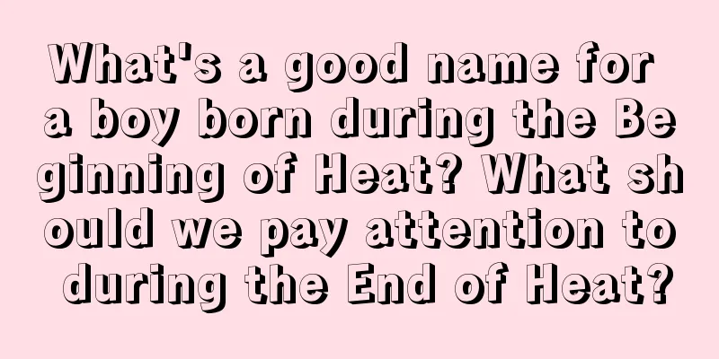 What's a good name for a boy born during the Beginning of Heat? What should we pay attention to during the End of Heat?