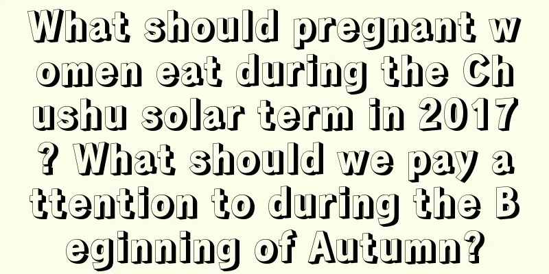What should pregnant women eat during the Chushu solar term in 2017? What should we pay attention to during the Beginning of Autumn?
