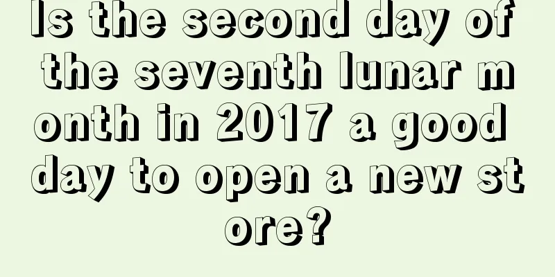 Is the second day of the seventh lunar month in 2017 a good day to open a new store?