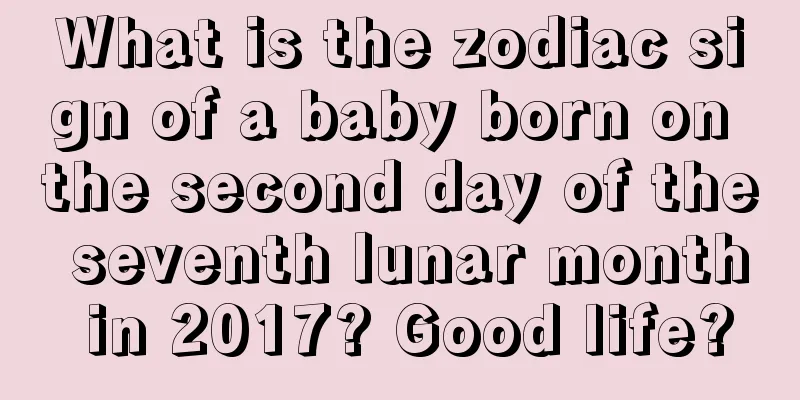 What is the zodiac sign of a baby born on the second day of the seventh lunar month in 2017? Good life?