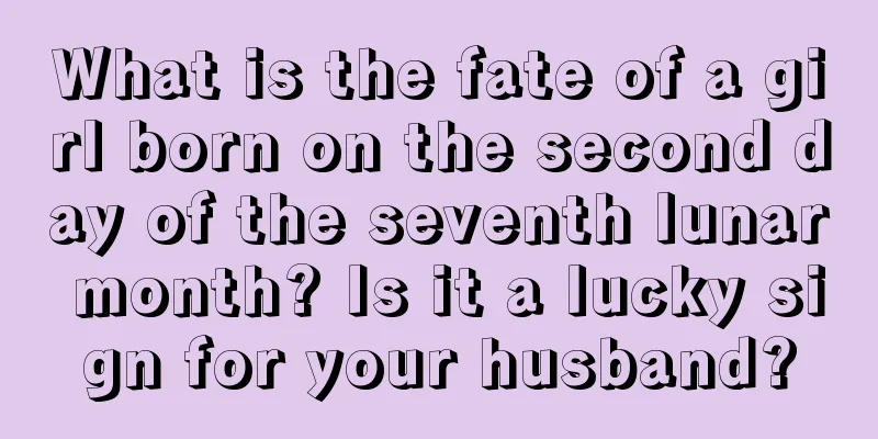 What is the fate of a girl born on the second day of the seventh lunar month? Is it a lucky sign for your husband?