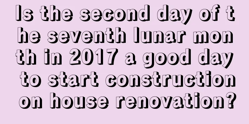 Is the second day of the seventh lunar month in 2017 a good day to start construction on house renovation?