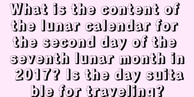 What is the content of the lunar calendar for the second day of the seventh lunar month in 2017? Is the day suitable for traveling?
