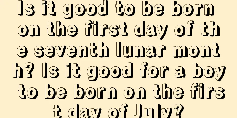 Is it good to be born on the first day of the seventh lunar month? Is it good for a boy to be born on the first day of July?