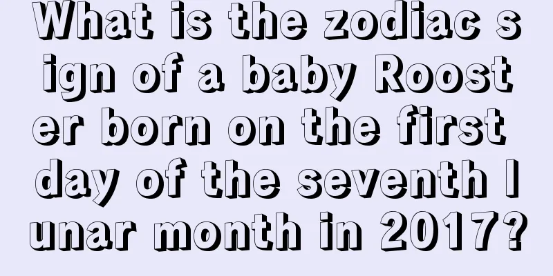What is the zodiac sign of a baby Rooster born on the first day of the seventh lunar month in 2017?
