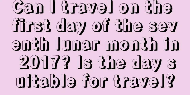 Can I travel on the first day of the seventh lunar month in 2017? Is the day suitable for travel?