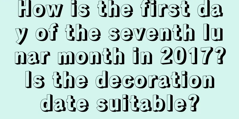 How is the first day of the seventh lunar month in 2017? Is the decoration date suitable?