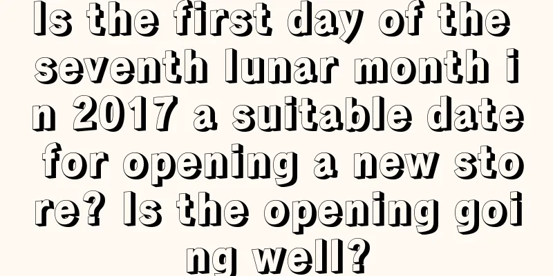 Is the first day of the seventh lunar month in 2017 a suitable date for opening a new store? Is the opening going well?