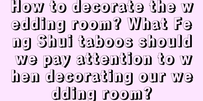 How to decorate the wedding room? What Feng Shui taboos should we pay attention to when decorating our wedding room?