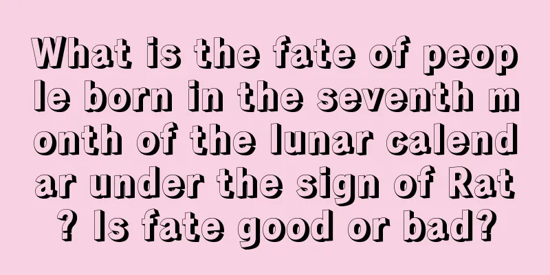 What is the fate of people born in the seventh month of the lunar calendar under the sign of Rat? Is fate good or bad?