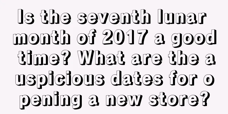 Is the seventh lunar month of 2017 a good time? What are the auspicious dates for opening a new store?